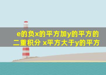 e的负x的平方加y的平方的二重积分 x平方大于y的平方